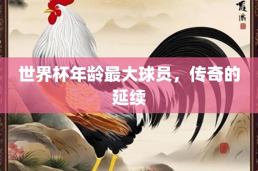 世界杯年龄最大球员，传奇的延续