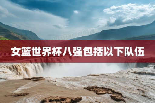 女篮世界杯八强包括以下队伍