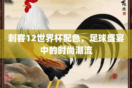 刺客12世界杯配色，足球盛宴中的时尚潮流
