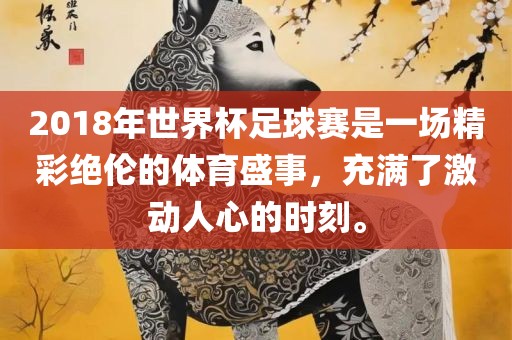 2018年世界杯足球赛是一场精彩绝伦的体育盛事，充满了激动人心的时刻。