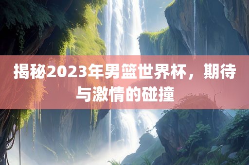 揭秘2023年男篮世界杯，期待与激情的碰撞