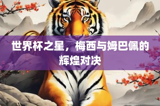 世界杯之星，梅西与姆巴佩的辉煌对决