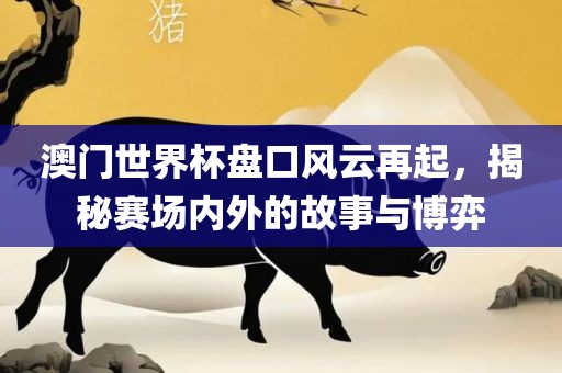 澳门世界杯盘口风云再起，揭秘赛场内外的故事与博弈