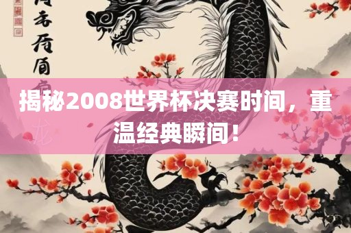 揭秘2008世界杯决赛时间，重温经典瞬间！