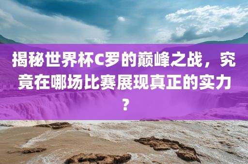 揭秘世界杯C罗的巅峰之战，究竟在哪场比赛展现真正的实力？