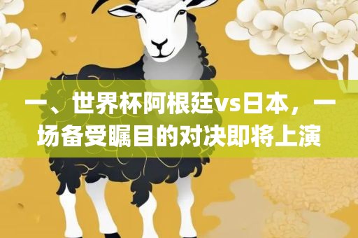 一、世界杯阿根廷vs日本，一场备受瞩目的对决即将上演