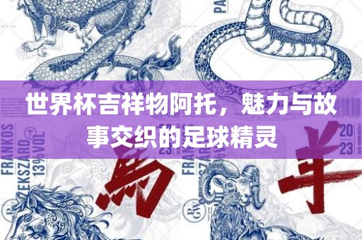 世界杯吉祥物阿托，魅力与故事交织的足球精灵