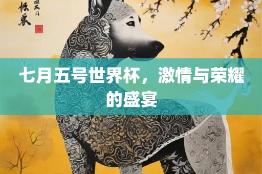 七月五号世界杯，激情与荣耀的盛宴
