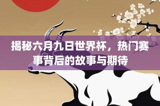 揭秘六月九日世界杯，热门赛事背后的故事与期待
