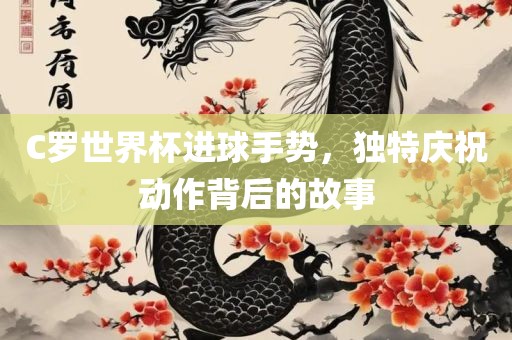 C罗世界杯进球手势，独特庆祝动作背后的故事