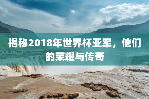 揭秘2018年世界杯亚军，他们的荣耀与传奇