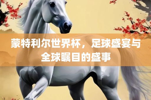 蒙特利尔世界杯，足球盛宴与全球瞩目的盛事