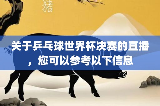 关于乒乓球世界杯决赛的直播，您可以参考以下信息