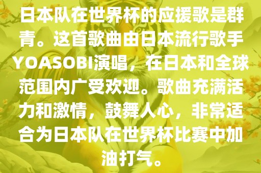日本队在世界杯的应援歌是群青。这首歌曲由日本流行歌手YOASOBI演唱，在日本和全球范围内广受欢迎。歌曲充满活力和激情，鼓舞人心，非常适合为日本队在世界杯比赛中加油打气。