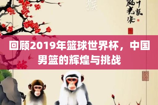 回顾2019年篮球世界杯，中国男篮的辉煌与挑战