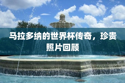 马拉多纳的世界杯传奇，珍贵照片回顾