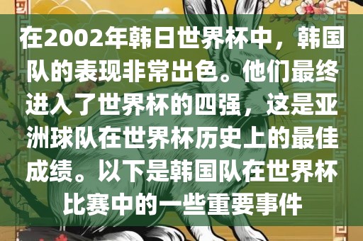在2002年韩日世界杯中，韩国队的表现非常出色。他们最终进入了世界杯的四强，这是亚洲球队在世界杯历史上的最佳成绩。以下是韩国队在世界杯比赛中的一些重要事件