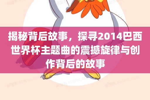 揭秘背后故事，探寻2014巴西世界杯主题曲的震撼旋律与创作背后的故事