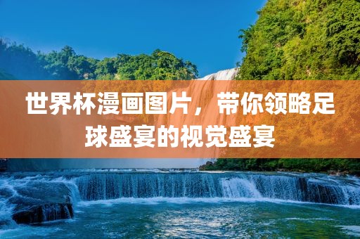 世界杯漫画图片，带你领略足球盛宴的视觉盛宴