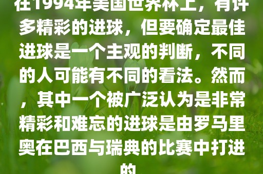 在1994年美国世界杯上，有许多精彩的进球，但要确定最佳进球是一个主观的判断，不同的人可能有不同的看法。然而，其中一个被广泛认为是非常精彩和难忘的进球是由罗马里奥在巴西与瑞典的比赛中打进的。
