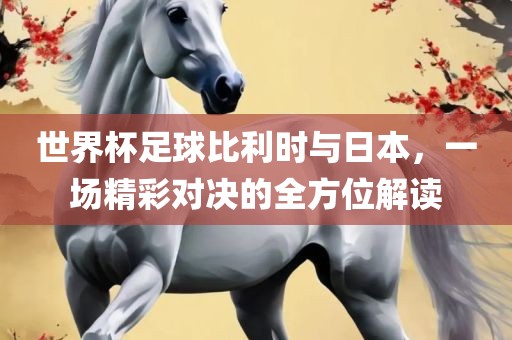 世界杯足球比利时与日本，一场精彩对决的全方位解读