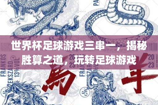 世界杯足球游戏三串一，揭秘胜算之道，玩转足球游戏