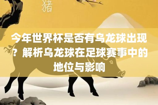 今年世界杯是否有乌龙球出现？解析乌龙球在足球赛事中的地位与影响