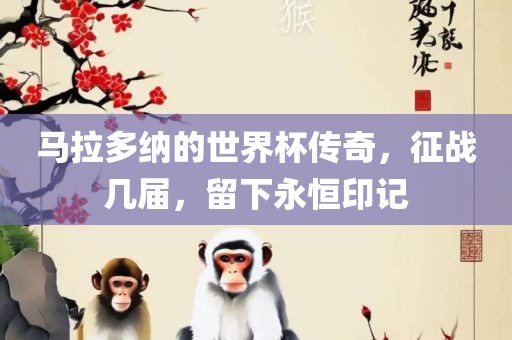 马拉多纳的世界杯传奇，征战几届，留下永恒印记