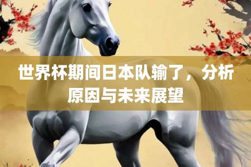 世界杯期间日本队输了，分析原因与未来展望