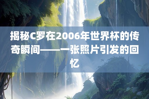 揭秘C罗在2006年世界杯的传奇瞬间——一张照片引发的回忆