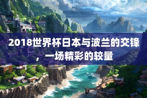 2018世界杯日本与波兰的交锋，一场精彩的较量