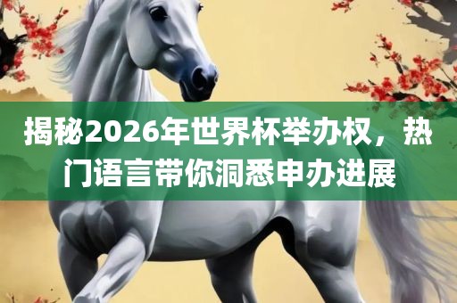 揭秘2026年世界杯举办权，热门语言带你洞悉申办进展