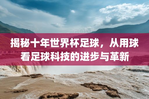 揭秘十年世界杯足球，从用球看足球科技的进步与革新