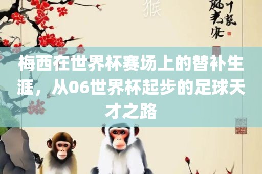梅西在世界杯赛场上的替补生涯，从06世界杯起步的足球天才之路