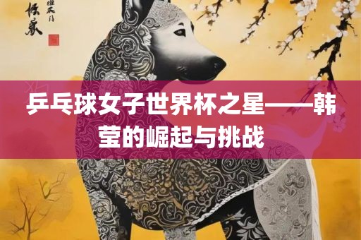 乒乓球女子世界杯之星——韩莹的崛起与挑战