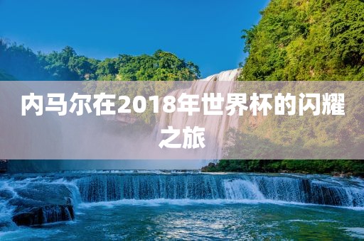 内马尔在2018年世界杯的闪耀之旅