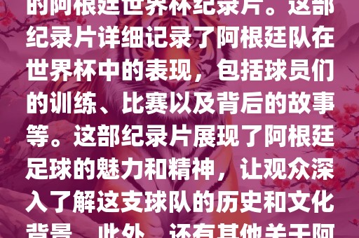 关于阿根廷世界杯的纪录片有很多，其中比较知名的是传奇的阿根廷世界杯纪录片。这部纪录片详细记录了阿根廷队在世界杯中的表现，包括球员们的训练、比赛以及背后的故事等。这部纪录片展现了阿根廷足球的魅力和精神，让观众深入了解这支球队的历史和文化背景。此外，还有其他关于阿根廷世界杯的纪录片，如阿根廷足球崛起之路等。