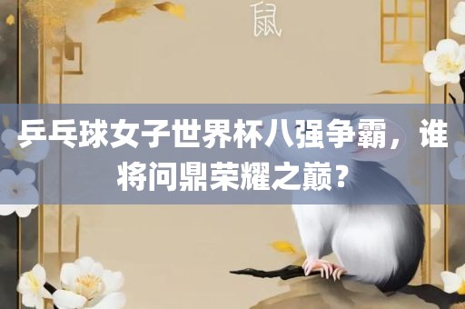 乒乓球女子世界杯八强争霸，谁将问鼎荣耀之巅？
