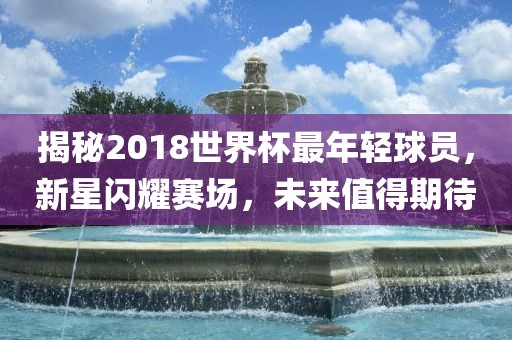 揭秘2018世界杯最年轻球员，新星闪耀赛场，未来值得期待