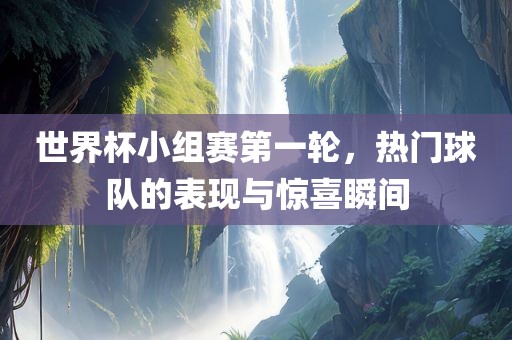世界杯小组赛第一轮，热门球队的表现与惊喜瞬间
