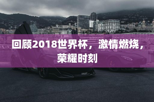 回顾2018世界杯，激情燃烧，荣耀时刻