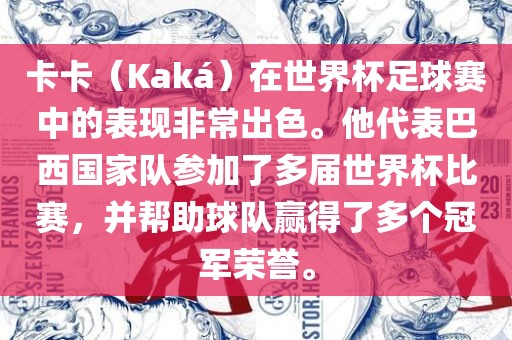 卡卡（Kaká）在世界杯足球赛中的表现非常出色。他代表巴西国家队参加了多届世界杯比赛，并帮助球队赢得了多个冠军荣誉。