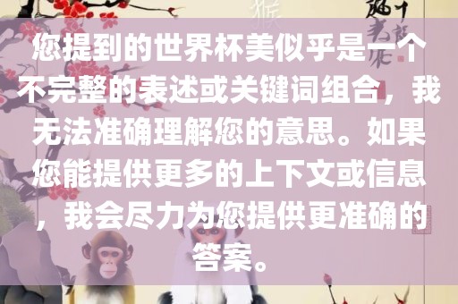 您提到的世界杯美似乎是一个不完整的表述或关键词组合，我无法准确理解您的意思。如果您能提供更多的上下文或信息，我会尽力为您提供更准确的答案。