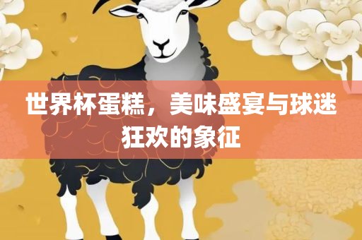 世界杯蛋糕，美味盛宴与球迷狂欢的象征