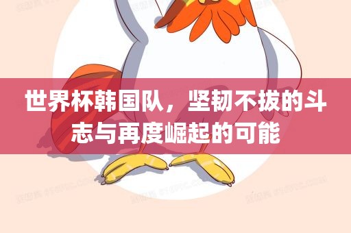 世界杯韩国队，坚韧不拔的斗志与再度崛起的可能眉山市正发家政服务有限公司