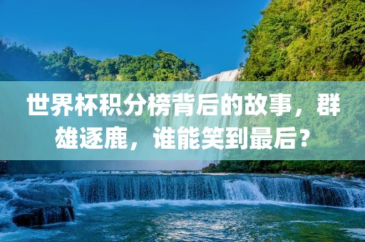 世界杯积分榜背后的故事，群雄逐鹿，谁能笑到最后？