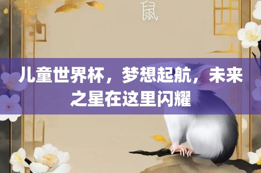 儿童世界杯，梦想起航，未来之星在这里闪耀
