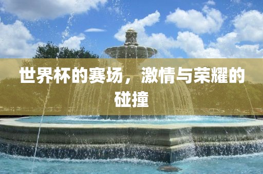 世界杯的赛场，激情与荣耀的碰撞