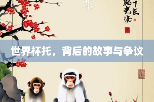 世界杯托，背后的故事与争议