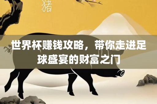 世界杯赚钱攻略，带你走进足球盛宴的财富之门